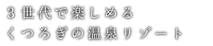３世代で楽しめるくつろぎの温泉リゾート